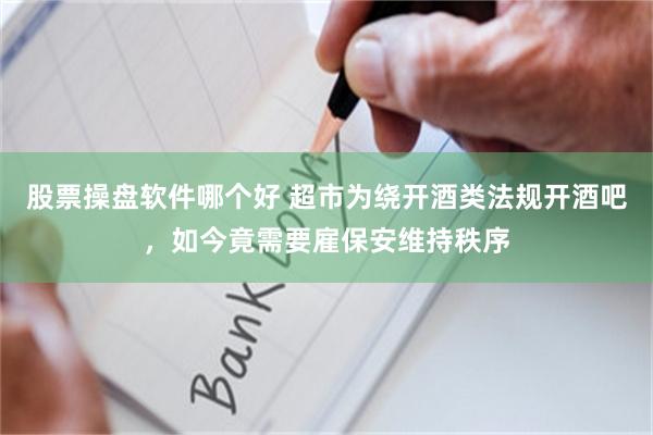 股票操盘软件哪个好 超市为绕开酒类法规开酒吧，如今竟需要雇保安维持秩序