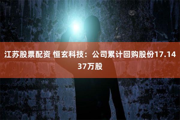 江苏股票配资 恒玄科技：公司累计回购股份17.1437万股