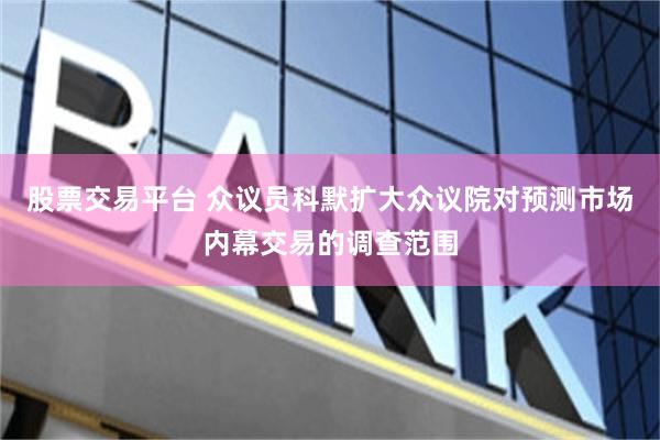 股票交易平台 众议员科默扩大众议院对预测市场内幕交易的调查范围