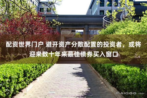 配资世界门户 避开资产分散配置的投资者，或将迎来数十年来最佳债券买入窗口