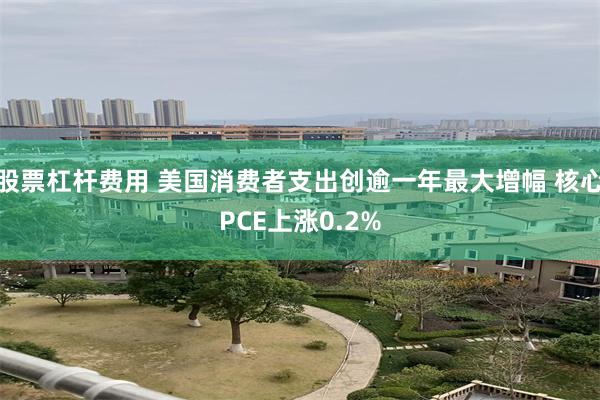 股票杠杆费用 美国消费者支出创逾一年最大增幅 核心PCE上涨0.2%