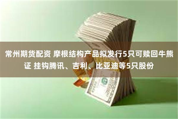 常州期货配资 摩根结构产品拟发行5只可赎回牛熊证 挂钩腾讯、吉利、比亚迪等5只股份