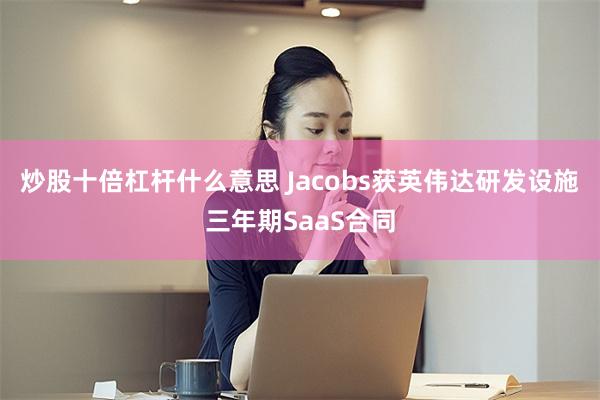 炒股十倍杠杆什么意思 Jacobs获英伟达研发设施三年期SaaS合同