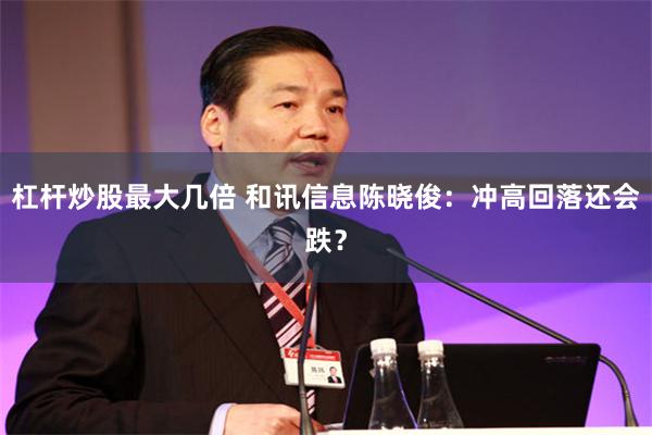 杠杆炒股最大几倍 和讯信息陈晓俊:冲高回落还会跌?
