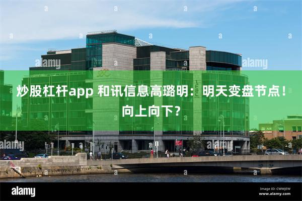 炒股杠杆app 和讯信息高璐明：明天变盘节点！向上向下？