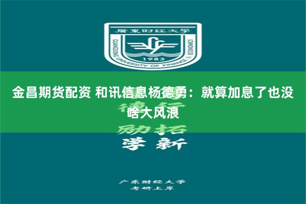 金昌期货配资 和讯信息杨德勇：就算加息了也没啥大风浪