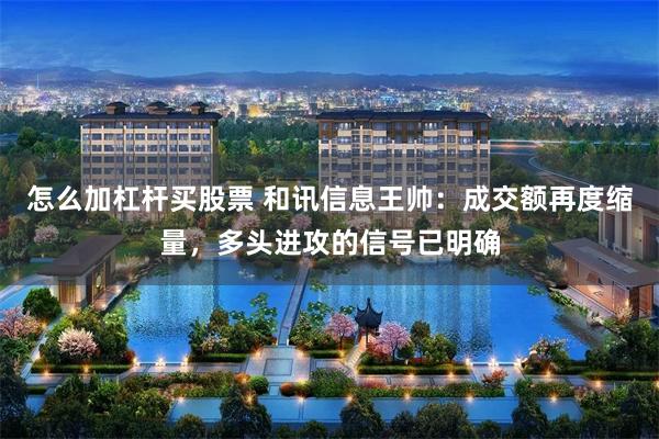 怎么加杠杆买股票 和讯信息王帅：成交额再度缩量，多头进攻的信号已明确