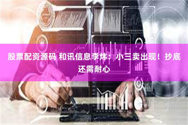 股票配资源码 和讯信息李炜：小三卖出现！抄底还需耐心