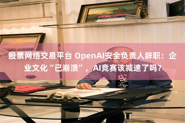 股票网络交易平台 OpenAI安全负责人辞职：企业文化“已崩溃”，AI竞赛该减速了吗？