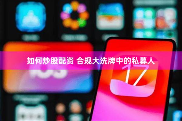 如何炒股配资 合规大洗牌中的私募人