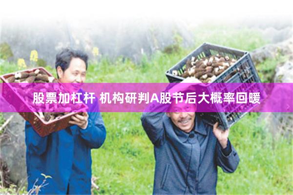 股票加杠杆 机构研判A股节后大概率回暖