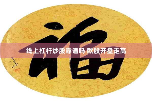 线上杠杆炒股靠谱吗 欧股开盘走高
