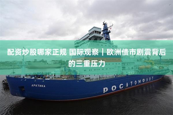 配资炒股哪家正规 国际观察｜欧洲债市剧震背后的三重压力