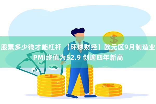 股票多少钱才能杠杆 【环球财经】欧元区9月制造业PMI终值为52.9 创逾四年新高
