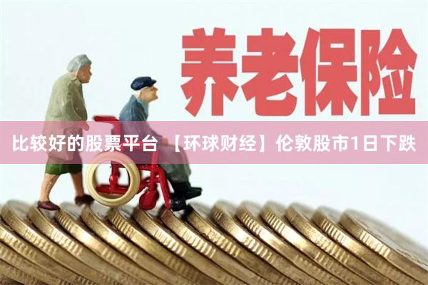 比较好的股票平台 【环球财经】伦敦股市1日下跌