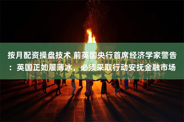 按月配资操盘技术 前英国央行首席经济学家警告：英国正如履薄冰，必须采取行动安抚金融市场