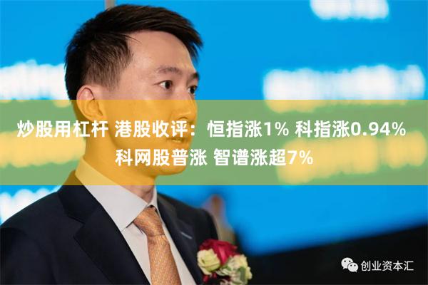 炒股用杠杆 港股收评：恒指涨1% 科指涨0.94% 科网股普涨 智谱涨超7%