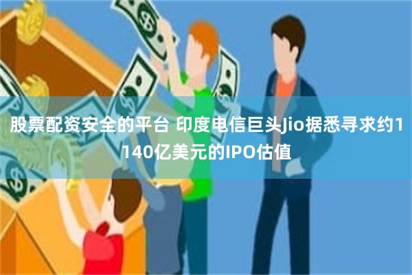 股票配资安全的平台 印度电信巨头Jio据悉寻求约1140亿美元的IPO估值