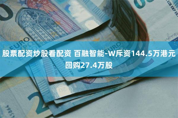 股票配资炒股看配资 百融智能-W斥资144.5万港元回购27.4万股
