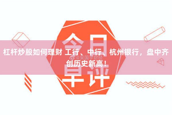 杠杆炒股如何理财 工行、中行、杭州银行,盘中齐创历史新高!
