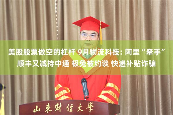 美股股票做空的杠杆 9月物流科技: 阿里“牵手”顺丰又减持中通 极兔被约谈 快递补贴诈骗