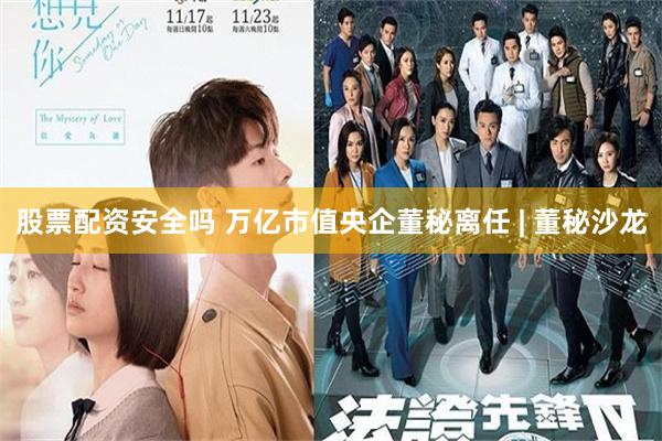 股票配资安全吗 万亿市值央企董秘离任 | 董秘沙龙