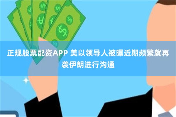 正规股票配资APP 美以领导人被曝近期频繁就再袭伊朗进行沟通
