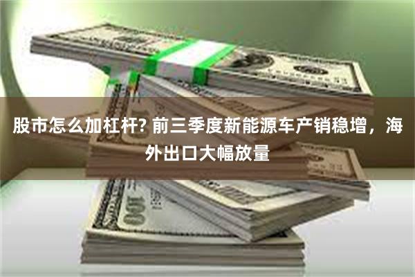 股市怎么加杠杆? 前三季度新能源车产销稳增，海外出口大幅放量