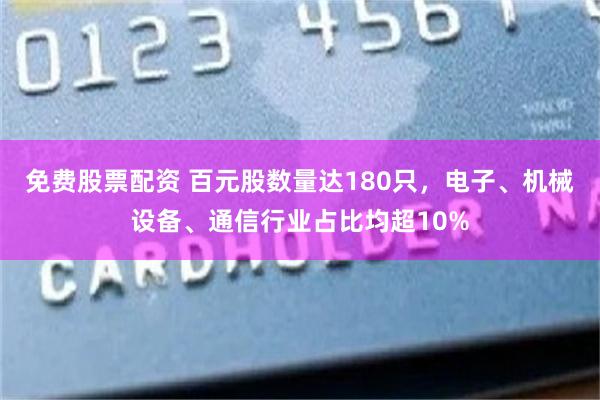 免费股票配资 百元股数量达180只，电子、机械设备、通信行业占比均超10%