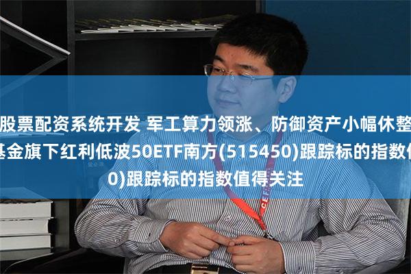 股票配资系统开发 军工算力领涨、防御资产小幅休整，南方基金旗下红利低波50ETF南方(515450)跟踪标的指数值得关注