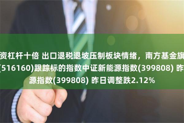 配资杠杆十倍 出口退税退坡压制板块情绪，南方基金旗下新能源ETF南方(516160)跟踪标的指数中证新能源指数(399808) 昨日调整跌2.12%