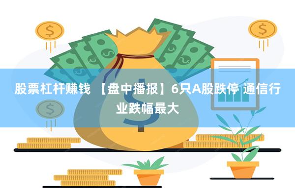 股票杠杆赚钱 【盘中播报】6只A股跌停 通信行业跌幅最大