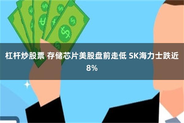 杠杆炒股票 存储芯片美股盘前走低 SK海力士跌近8%