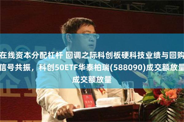 在线资本分配杠杆 回调之际科创板硬科技业绩与回购信号共振，科创50ETF华泰柏瑞(588090)成交额放量