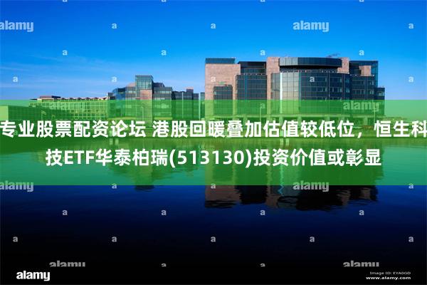 专业股票配资论坛 港股回暖叠加估值较低位，恒生科技ETF华泰柏瑞(513130)投资价值或彰显