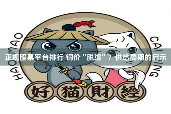 正规股票平台排行 铜价“脱缰”？供给周期的启示