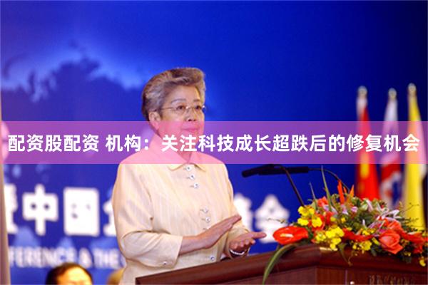 配资股配资 机构：关注科技成长超跌后的修复机会