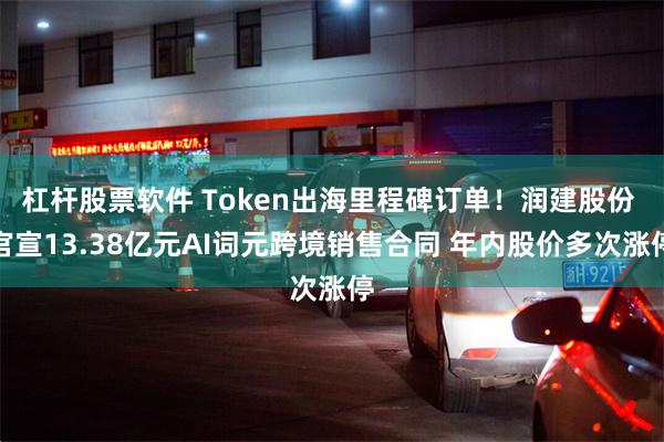 杠杆股票软件 Token出海里程碑订单！润建股份 官宣13.38亿元AI词元跨境销售合同 年内股价多次涨停