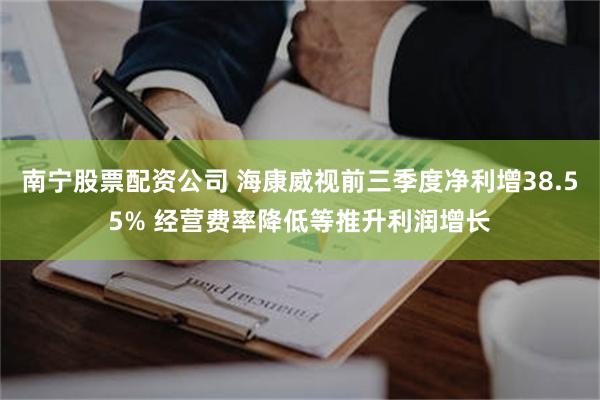 南宁股票配资公司 海康威视前三季度净利增38.55% 经营费率降低等推升利润增长