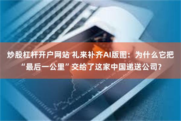 炒股杠杆开户网站 礼来补齐AI版图：为什么它把“最后一公里”交给了这家中国递送公司？