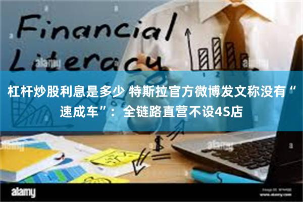 杠杆炒股利息是多少 特斯拉官方微博发文称没有“速成车”：全链路直营不设4S店