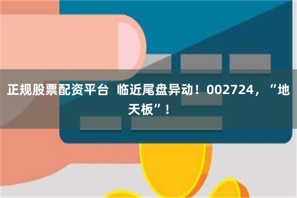 正规股票配资平台  临近尾盘异动！002724，“地天板”！