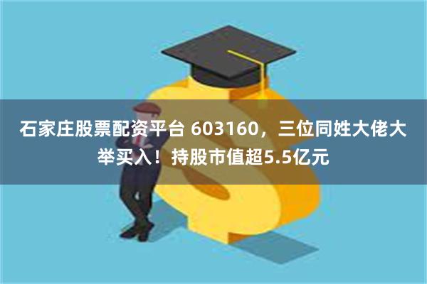 石家庄股票配资平台 603160,三位同姓大佬大举买入!持股市值超5.5亿元