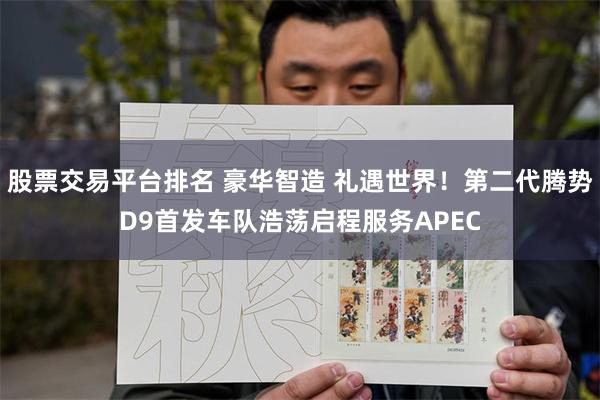 股票交易平台排名 豪华智造 礼遇世界！第二代腾势D9首发车队浩荡启程服务APEC