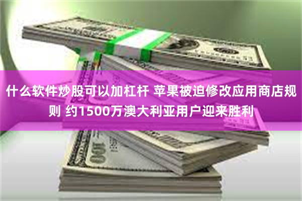 什么软件炒股可以加杠杆 苹果被迫修改应用商店规则 约1500万澳大利亚用户迎来胜利